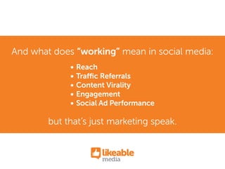 Reach
Traffic Referrals
Content Virality
Engagement
Social Ad Performance
And what does “working” mean in social media:
but that’s just marketing speak.
 