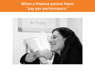 When a ﬁnance person hears
“pay per performance.”
 