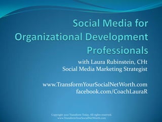 Social Media for Organizational Development Professionals with Laura Rubinstein, CHtSocial Media Marketing Strategist www.TransformYourSocialNetWorth.comfacebook.com/CoachLauraR Copyright 2010 Transform Today. All rights reserved. www.TransformYourSocialNetWorth.com 