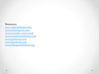 Resources:
www.digitalsherpa.com
www.brandignity.com
www.youtube.com/watch
www.socialmediatoday.com
www.pinterest.com
www.facebook.com
www.lifespanchildcare.org
 