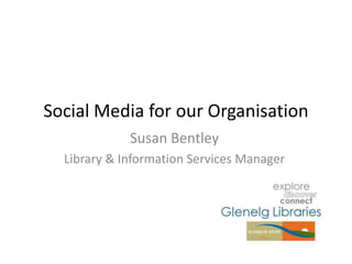 Social Media for our Organisation
Susan Bentley
Library & Information Services Manager
 