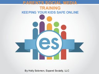 PARENTS SOCIAL MEDIA
TRAINING
KEEPING YOUR KIDS SAFE ONLINE
By Holly Solomon, Expand Socially, LLC
 