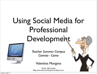 Using Social Media for
Professional
Development
Valentina Morgana
Twitter: @vmorgana
Blog: www.valentinamorgana.wordpress.com
Teacher Summer Campus
Cometa - Como
giovedì 4 luglio 13
 