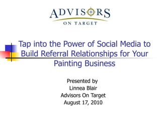Tap into the Power of Social Media to Build Referral Relationships for Your Painting Business Presented by  Linnea Blair Advisors On Target August 17, 2010 