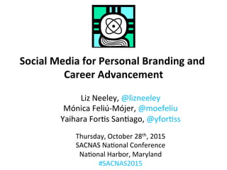 Social	Media	for	Personal	Branding	and	
Career	Advancement	
Liz	Neeley,	@lizneeley	
Mónica	Feliú-Mójer,	@moefeliu	
Yaihara	For;s	San;ago,	@yfor;ss	
	
Thursday,	October	28th,	2015	
SACNAS	Na;onal	Conference	
Na;onal	Harbor,	Maryland	
#SACNAS2015	
 