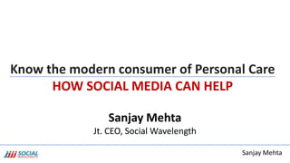 Sanjay Mehta
Know the modern consumer of Personal Care
HOW SOCIAL MEDIA CAN HELP
Sanjay Mehta
Jt. CEO, Social Wavelength
 