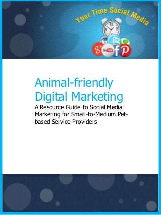 Animal-friendly
Digital Marketing
A Resource Guide to Social Media
Marketing for Small-to-Medium Pet-
based Service Providers
 