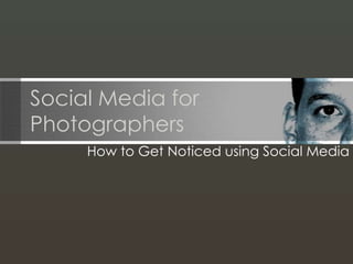 Social Media for
Photographers
How to Get Noticed using Social Media

 