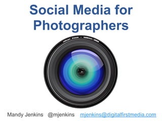 Social Media for
       Photographers




Mandy Jenkins @mjenkins   mjenkins@digitalfirstmedia.com
 