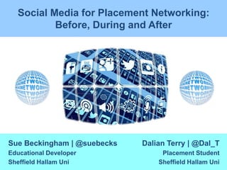 Social Media for Placement Networking: 
Before, During and After 
Dalian Terry | @Dal_T 
Placement Student 
Sheffield Hallam Uni 
Sue Beckingham | @suebecks 
Educational Developer 
Sheffield Hallam Uni 
 