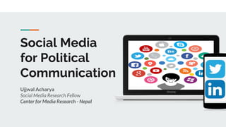 Social Media
for Political
Communication
Ujjwal Acharya
Social Media Research Fellow
Center for Media Research - Nepal
 