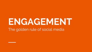 ENGAGEMENT
The golden rule of social media
 