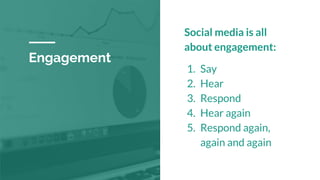 Engagement
Social media is all
about engagement:
1. Say
2. Hear
3. Respond
4. Hear again
5. Respond again,
again and again
 