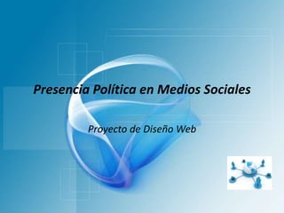 Presencia Política en Medios Sociales
Proyecto de Diseño Web
 