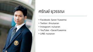 ศรัณย์ ยุวรรณะ
• Facebook: Saran Yuwanna
• Twitter: @nuisaran
• Instagram: nuisaran
• YouTube: +SaranYuwanna
• LINE: nuisaran
 