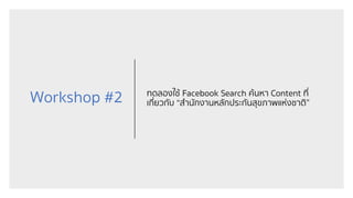 Workshop #2 ทดลองใช้ Facebook Search ค้นหา Content ที่
เกี่ยวกับ “สํานักงานหลักประกันสุขภาพแห่งชาติ”
 