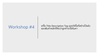 Workshop #4 แก้ไข Title Description Tag ของวิดีโอที่สร้างไว้แล้ว
และเพิ่มคําหลักที่คิดว่าลูกค้าจะใช้ค้นหา
 
