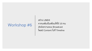 Workshop #6
สร้าง LINE@
หาคนเพิ่มเป็นเพื่อนให้ได้ 10 คน
ส่งข้อความแบบ Broadcast
โพสต์ Content ไปที่ Timeline
 