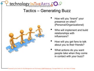Tactics – Generating BuzzHow will you “brand” your presence on sites? (Personal/Organizational)Who will implement and build relationships with influencers?How will you get fans to talk about you to their friends?What actions do you want people take when they come in contact with your buzz? 