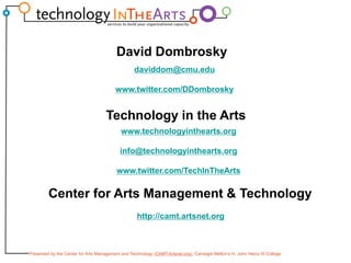 David Dombroskydaviddom@cmu.eduwww.twitter.com/DDombroskyTechnology in the Artswww.technologyinthearts.orginfo@technologyinthearts.orgwww.twitter.com/TechInTheArtsCenter for Arts Management & Technologyhttp://camt.artsnet.org