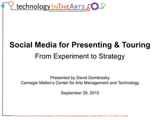 Social Media for Presenting & Touring From Experiment to Strategy Presented by David Dombrosky Carnegie Mellon’s Center for Arts Management and Technology September 29, 2010 