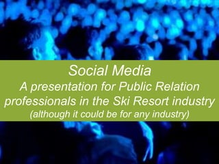 Social Media A presentation for Public Relation professionals in the Ski Resort industry (although it could be for any industry) 