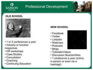 Professional Development OLD SCHOOL NEW SCHOOL Facebook Twitter LinkedIn Webinars Podcasts Blogs Tutorials/Videos Discussion Boards/Wikis 1 conference a year (online, in person or even via a hashtag!) 1 or 2 conferences a year Industry or function magazines HR workshops Case Studies Consultation Coaching Continuing Education 