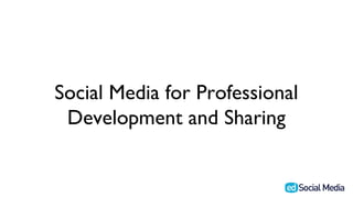 Social Media for Professional
 Development and Sharing
 