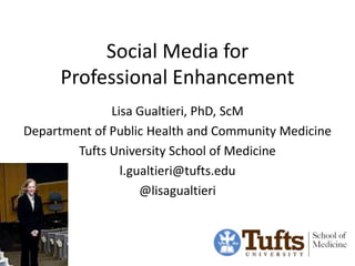 Social Media for
      Professional Enhancement
              Lisa Gualtieri, PhD, ScM
Department of Public Health and Community Medicine
        Tufts University School of Medicine
                l.gualtieri@tufts.edu
                    @lisagualtieri
 