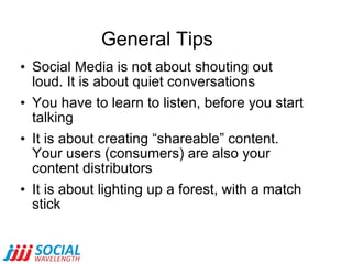 General Tips <ul><li>Social Media is not about shouting out loud. It is about quiet conversations </li></ul><ul><li>You ha...