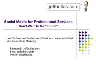 Social Media for Professional Services   Don’t Wait To Be “Found” Facebook: Jeffbullas.com Blog: Jeffbullas.com  Twitter: @jeffbullas How To Grow and Position Your Brand as a Leader in its Field with Social Media Marketing 