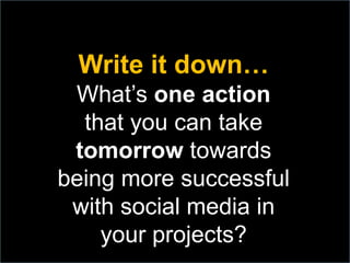 Write it down…
What’s one action
that you can take
tomorrow towards
being more successful
with social media in
your projects?
 