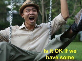 Is it OK if we
have some
 