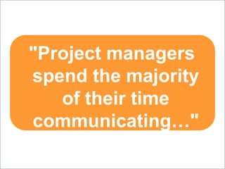 "Project managers
spend the majority
of their time
communicating…"
- PMBOK 4th Edition, page 243
 