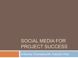 SOCIAL MEDIA FOR
PROJECT SUCCESS
Anfernee Chansamooth, Kaboom Hub
 
