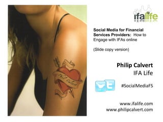 Social Media for Financial
Services Providers: How to
Engage with IFAs online

(Slide copy version)



             Philip Calvert
                    IFA Life
               #SocialMediaFS


            www.ifalife.com
       www.philipcalvert.com
 