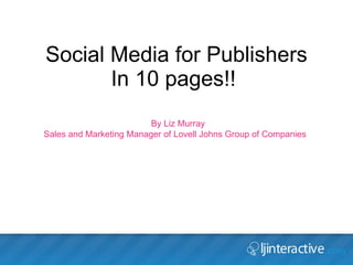 Social Media for Publishers In 10 pages!!  By Liz Murray  Sales and Marketing Manager of Lovell Johns Group of Companies 