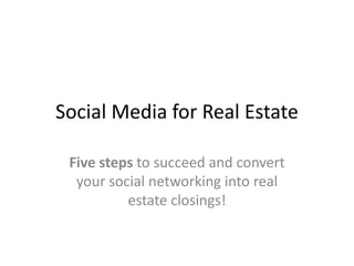 Social Media for Real Estate

 Five steps to succeed and convert
  your social networking into real
          estate closings!
 
