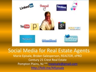 Social Media for Real Estate Agents
  Marie Episale, Broker-Salesperson, REALTOR, ePRO
             Century 21 Crest Real Estate
    Pompton Plains, NJ ** mepisale@gmail.com
               http://follr.me/MEpisale
 