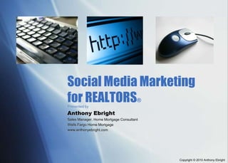 Social Media Marketing for REALTORS® Presented by Anthony Ebright Sales Manager, Home Mortgage Consultant  Wells Fargo Home Mortgage www.anthonyebright.com Copyright © 2010 Anthony Ebright 