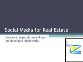 Social Media for Real Estate
Be where the people are and start
building those relationships!

 