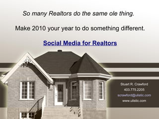 Stuart R. Crawford 403.775.2205 [email_address] www.ulistic.com So many Realtors do the same ole thing.   Make 2010 your year to do something different. Social Media for Realtors 