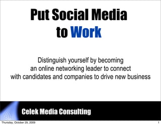 Put Social Media
                           to Work
                Distinguish yourself by becoming
             an online networking leader to connect
      with candidates and companies to drive new business



               Celek Media Consulting            1


Thursday, October 29, 2009                                  1
 