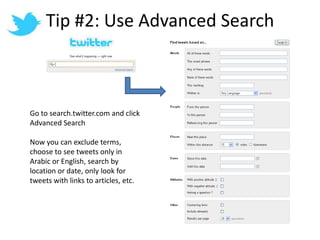 Tip #2: Use Advanced SearchGo to search.twitter.com and click Advanced SearchNow you can exclude terms, choose to see tweets only in Arabic or English, search by location or date, only look for tweets with links to articles, etc.