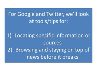 For Google and Twitter, we’ll look at tools/tips for:Locating specific information or sourcesBrowsing and staying on top of news before it breaks