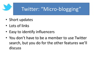 Twitter: “Micro-blogging”Short updatesLots of linksEasy to identify influencersYou don’t have to be a member to use Twitter search, but you do for the other features we’ll discuss