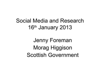 Social Media and Research
    16th January 2013

     Jenny Foreman
     Morag Higgison
   Scottish Government
 
