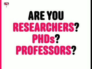 3




       ARE YOU
    RESEARCHERS?
        PHDs?
    PROFESSORS?
 