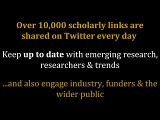Over 10,000 scholarly links are
shared on Twitter every day
Keep up to date with emerging research,
researchers & trends
...and also engage industry, funders & the
wider public
 