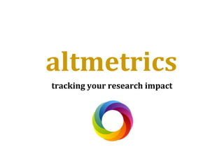 altmetrics
tracking your research impact
 